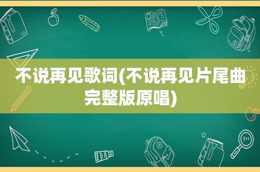 不说再见歌词(不说再见片尾曲完整版原唱)