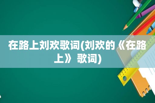 在路上刘欢歌词(刘欢的《在路上》 歌词)