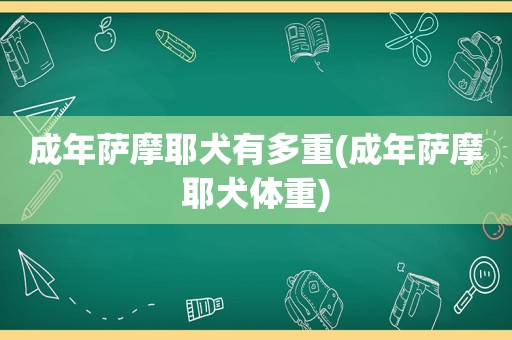 成年萨摩耶犬有多重(成年萨摩耶犬体重)