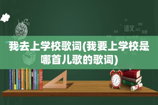 我去上学校歌词(我要上学校是哪首儿歌的歌词)