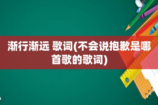 渐行渐远 歌词(不会说抱歉是哪首歌的歌词)