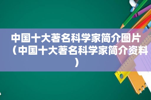 中国十大著名科学家简介图片（中国十大著名科学家简介资料）