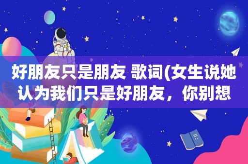 好朋友只是朋友 歌词(女生说她认为我们只是好朋友，你别想太多，是什么意思，求大神解惑)