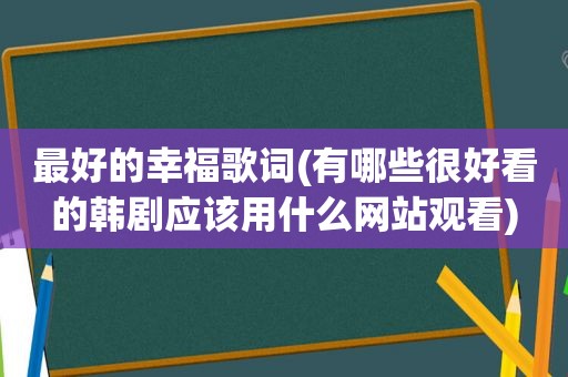 最好的幸福歌词(有哪些很好看的韩剧应该用什么网站观看)