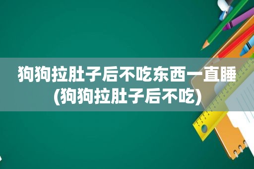 狗狗拉肚子后不吃东西一直睡(狗狗拉肚子后不吃)