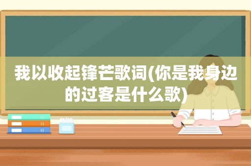 我以收起锋芒歌词(你是我身边的过客是什么歌)