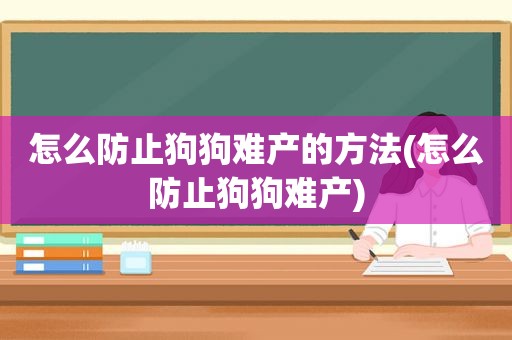 怎么防止狗狗难产的方法(怎么防止狗狗难产)