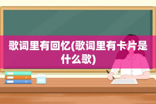 歌词里有回忆(歌词里有卡片是什么歌)