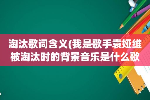 淘汰歌词含义(我是歌手袁娅维被淘汰时的背景音乐是什么歌呢)