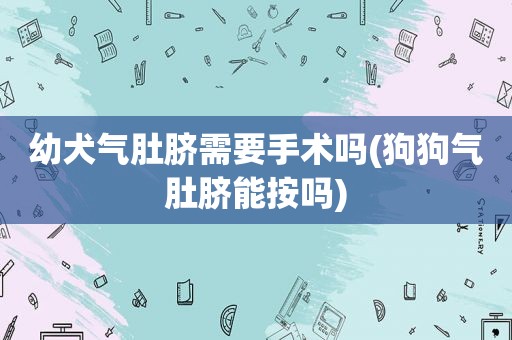 幼犬气肚脐需要手术吗(狗狗气肚脐能按吗)