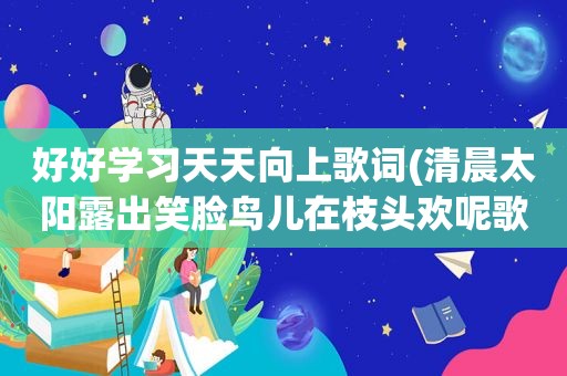 好好学习天天向上歌词(清晨太阳露出笑脸鸟儿在枝头欢呢歌词)