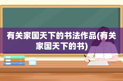 有关家国天下的书法作品(有关家国天下的书)