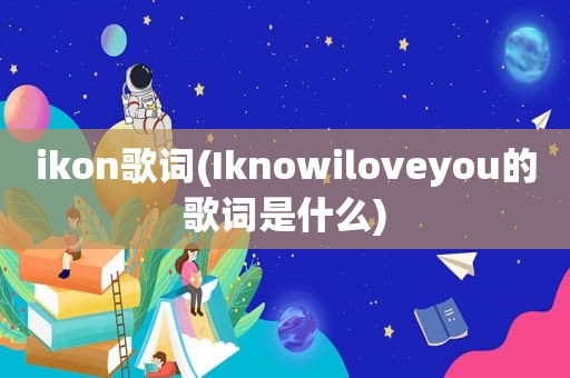 ikon歌词(Iknowiloveyou的歌词是什么)