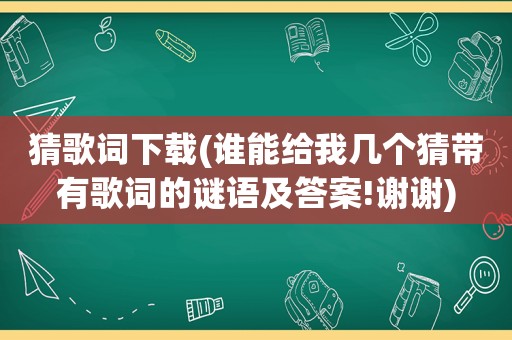 猜歌词下载(谁能给我几个猜带有歌词的谜语及答案!谢谢)