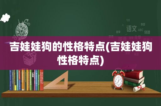 吉娃娃狗的性格特点(吉娃娃狗性格特点)