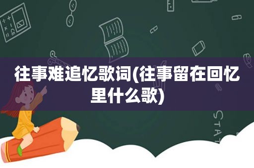 往事难追忆歌词(往事留在回忆里什么歌)