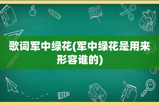 歌词军中绿花(军中绿花是用来形容谁的)