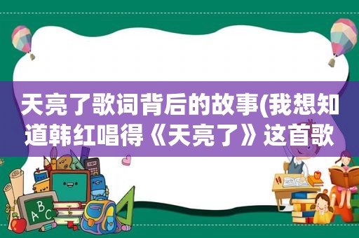 天亮了歌词背后的故事(我想知道韩红唱得《天亮了》这首歌后面的故事)