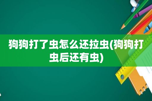 狗狗打了虫怎么还拉虫(狗狗打虫后还有虫)