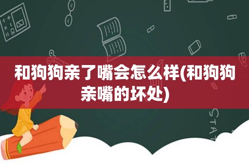 和狗狗亲了嘴会怎么样(和狗狗亲嘴的坏处)