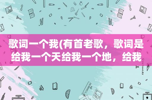 歌词一个我(有首老歌，歌词是给我一个天给我一个地，给我一个爱吧给我一个你，给我一鼓力量给我)