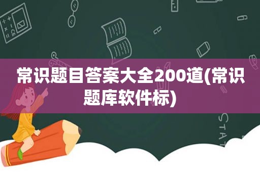 常识题目答案大全200道(常识题库软件标)