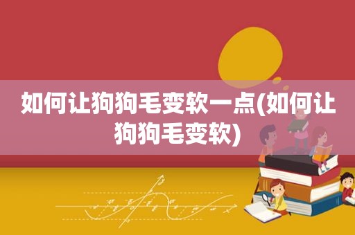 如何让狗狗毛变软一点(如何让狗狗毛变软)