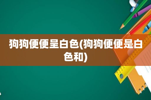 狗狗便便呈白色(狗狗便便是白色和)