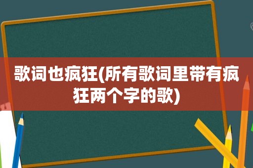 歌词也疯狂(所有歌词里带有疯狂两个字的歌)