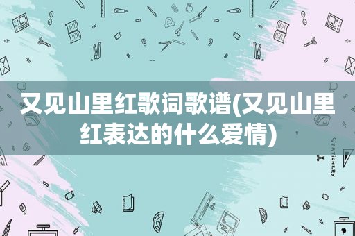 又见山里红歌词歌谱(又见山里红表达的什么爱情)