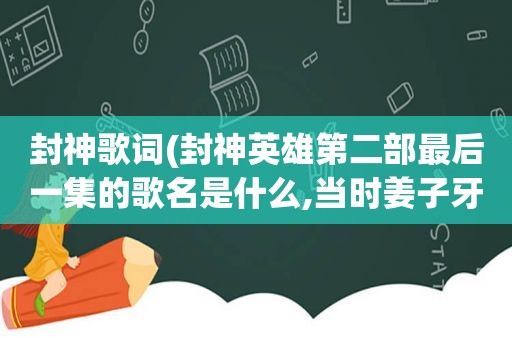 封神歌词(封神英雄第二部最后一集的歌名是什么,当时姜子牙站在山上)