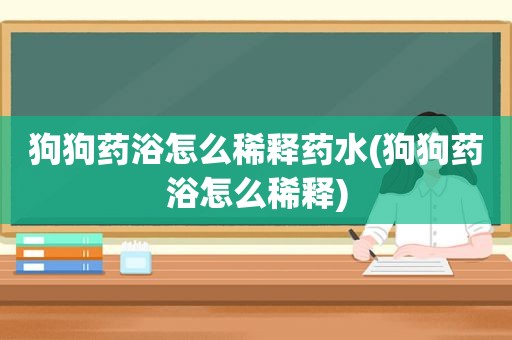 狗狗药浴怎么稀释药水(狗狗药浴怎么稀释)