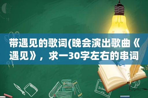 带遇见的歌词(晚会演出歌曲《遇见》，求一30字左右的串词)