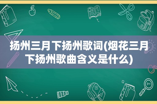 扬州三月下扬州歌词(烟花三月下扬州歌曲含义是什么)