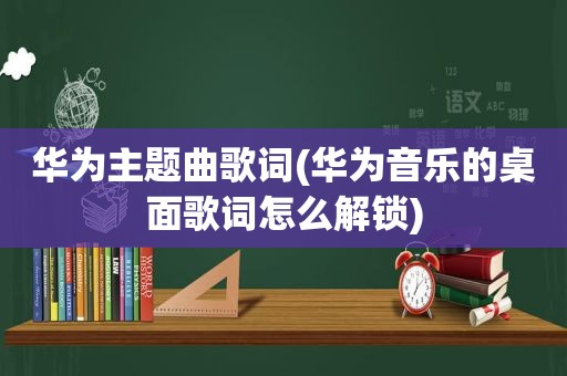 华为主题曲歌词(华为音乐的桌面歌词怎么解锁)