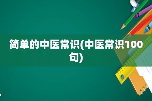 简单的中医常识(中医常识100句)