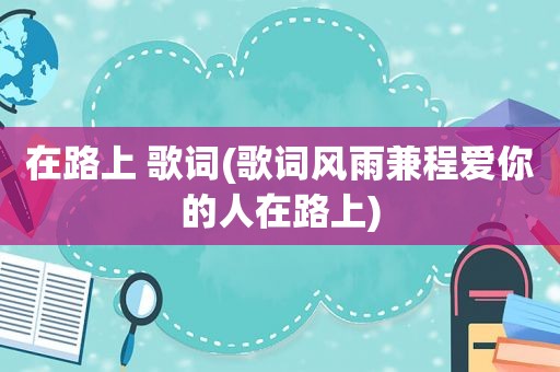 在路上 歌词(歌词风雨兼程爱你的人在路上)