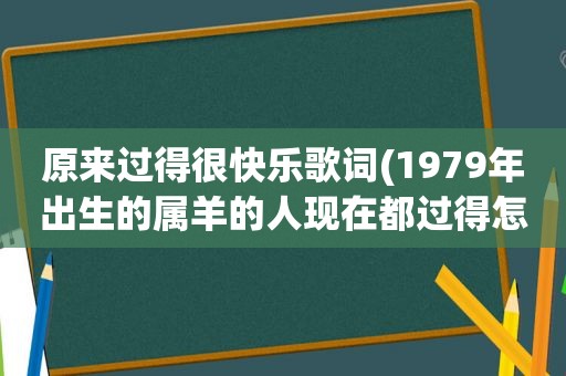 原来过得很快乐歌词(1979年出生的属羊的人现在都过得怎么样)