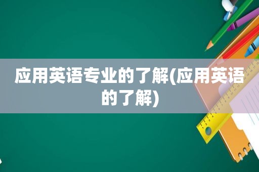 应用英语专业的了解(应用英语的了解)