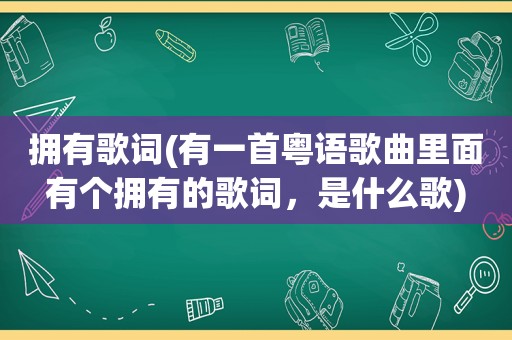 拥有歌词(有一首粤语歌曲里面有个拥有的歌词，是什么歌)