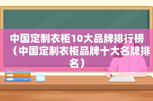 中国定制衣柜10大品牌排行榜（中国定制衣柜品牌十大名牌排名）