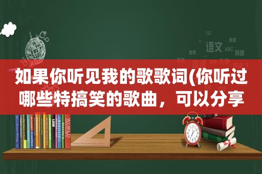 如果你听见我的歌歌词(你听过哪些特搞笑的歌曲，可以分享吗)