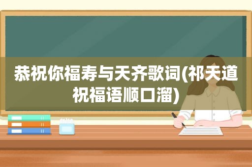 恭祝你福寿与天齐歌词(祁天道祝福语顺口溜)