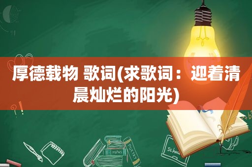 厚德载物 歌词(求歌词：迎着清晨灿烂的阳光)