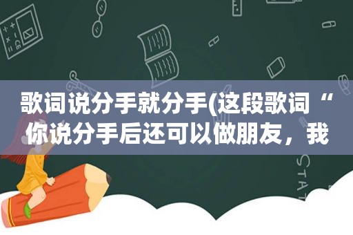 歌词说分手就分手(这段歌词“你说分手后还可以做朋友，我送你礼物你接不接受”是哪手歌曲的啊)