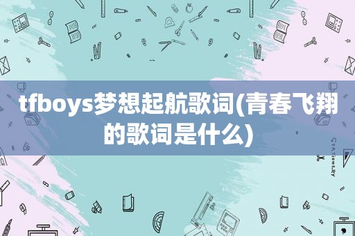 tfboys梦想起航歌词(青春飞翔的歌词是什么)