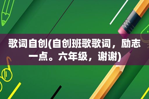 歌词自创(自创班歌歌词，励志一点。六年级，谢谢)