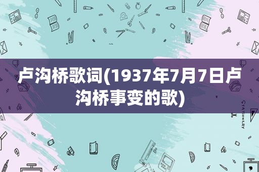 卢沟桥歌词(1937年7月7日卢沟桥事变的歌)