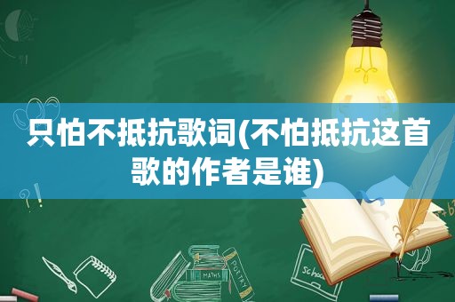 只怕不抵抗歌词(不怕抵抗这首歌的作者是谁)