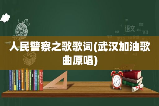 人民警察之歌歌词(武汉加油歌曲原唱)